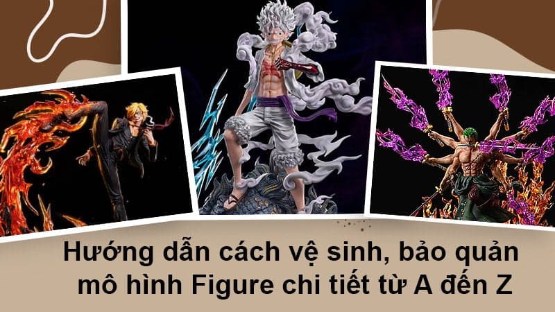 Hướng dẫn cách vệ sinh, bảo quản mô hình Figure chi tiết từ A đến Z